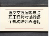 遵义交通运输总监理工程师考试找哪个机构培训靠谱呢