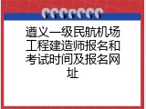 遵义一级民航机场工程建造师报名和考试时间及报名网址