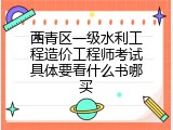 西青区一级水利工程造价工程师考试具体要看什么书哪买