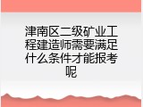 津南区二级矿业工程建造师需要满足什么条件才能报考呢