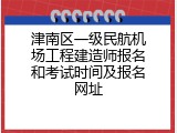 津南区一级民航机场工程建造师报名和考试时间及报名网址