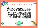 云浮交通运输总监理工程师考试找哪个机构培训靠谱呢
