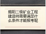 揭阳二级矿业工程建造师需要满足什么条件才能报考呢