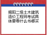 揭阳二级土木建筑造价工程师考试具体要看什么书哪买