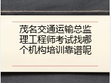 茂名交通运输总监理工程师考试找哪个机构培训靠谱呢