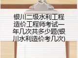 银川二级水利工程造价工程师考试一年几次共多少题(银川水利造价考几次)