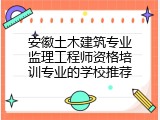安徽土木建筑专业监理工程师资格培训专业的学校推荐