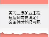 黄冈二级矿业工程建造师需要满足什么条件才能报考呢