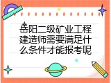 岳阳二级矿业工程建造师需要满足什么条件才能报考呢