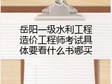 岳阳一级水利工程造价工程师考试具体要看什么书哪买