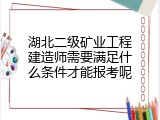 湖北二级矿业工程建造师需要满足什么条件才能报考呢