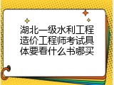 湖北一级水利工程造价工程师考试具体要看什么书哪买