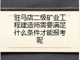 驻马店二级矿业工程建造师需要满足什么条件才能报考呢