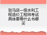 驻马店一级水利工程造价工程师考试具体要看什么书哪买