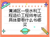 黄浦区一级水利工程造价工程师考试具体要看什么书哪买