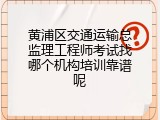 黄浦区交通运输总监理工程师考试找哪个机构培训靠谱呢