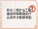 新乡二级矿业工程建造师需要满足什么条件才能报考呢