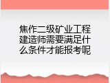 焦作二级矿业工程建造师需要满足什么条件才能报考呢