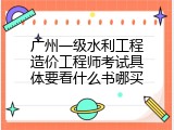 广州一级水利工程造价工程师考试具体要看什么书哪买