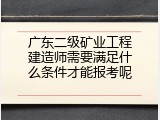 广东二级矿业工程建造师需要满足什么条件才能报考呢