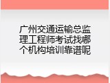 广州交通运输总监理工程师考试找哪个机构培训靠谱呢