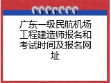 广东一级民航机场工程建造师报名和考试时间及报名网址