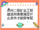 滨州二级矿业工程建造师需要满足什么条件才能报考呢