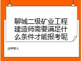 聊城二级矿业工程建造师需要满足什么条件才能报考呢