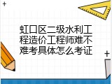虹口区二级水利工程造价工程师难不难考具体怎么考证