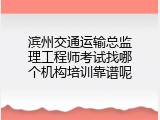 滨州交通运输总监理工程师考试找哪个机构培训靠谱呢