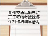湖州交通运输总监理工程师考试找哪个机构培训靠谱呢