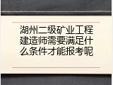 湖州二级矿业工程建造师需要满足什么条件才能报考呢