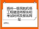 扬州一级民航机场工程建造师报名和考试时间及报名网址