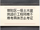 普陀区一级土木建筑造价工程师难不难考具体怎么考证
