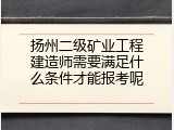 扬州二级矿业工程建造师需要满足什么条件才能报考呢