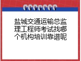 盐城交通运输总监理工程师考试找哪个机构培训靠谱呢