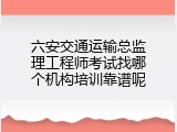 六安交通运输总监理工程师考试找哪个机构培训靠谱呢