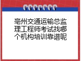 亳州交通运输总监理工程师考试找哪个机构培训靠谱呢