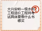 大兴安岭一级水利工程造价工程师考试具体要看什么书哪买