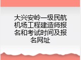 大兴安岭一级民航机场工程建造师报名和考试时间及报名网址