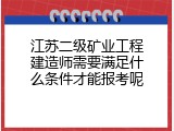 江苏二级矿业工程建造师需要满足什么条件才能报考呢