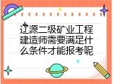 辽源二级矿业工程建造师需要满足什么条件才能报考呢