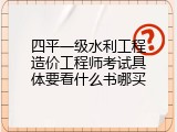 四平一级水利工程造价工程师考试具体要看什么书哪买