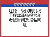 辽源一级民航机场工程建造师报名和考试时间及报名网址