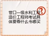 营口一级水利工程造价工程师考试具体要看什么书哪买