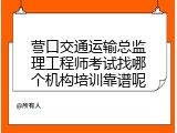营口交通运输总监理工程师考试找哪个机构培训靠谱呢