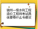 锦州一级水利工程造价工程师考试具体要看什么书哪买