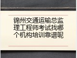 锦州交通运输总监理工程师考试找哪个机构培训靠谱呢