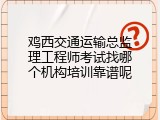 鸡西交通运输总监理工程师考试找哪个机构培训靠谱呢