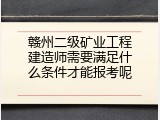 赣州二级矿业工程建造师需要满足什么条件才能报考呢